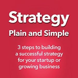 Strategy Plain and Simple: 3 Steps To Building A Successful Strategy For Your Startup Or Growing Business